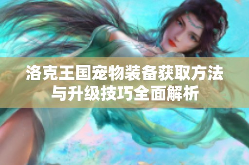 洛克王国宠物装备获取方法与升级技巧全面解析