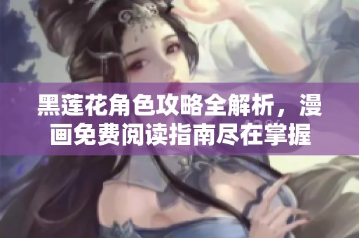 黑莲花角色攻略全解析，漫画免费阅读指南尽在掌握
