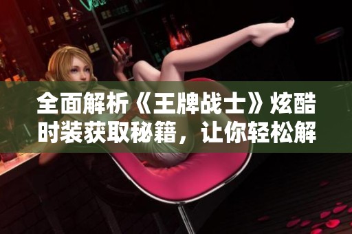 全面解析《王牌战士》炫酷时装获取秘籍，让你轻松解锁皮肤！