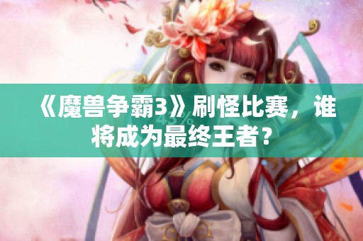 《魔兽争霸3》刷怪比赛，谁将成为最终王者？