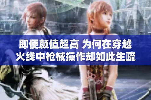 即便颜值超高 为何在穿越火线中枪械操作却如此生疏