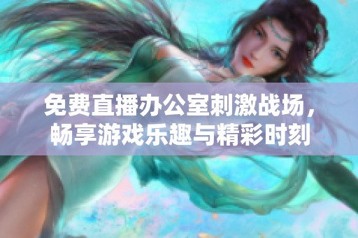 免费直播办公室刺激战场，畅享游戏乐趣与精彩时刻