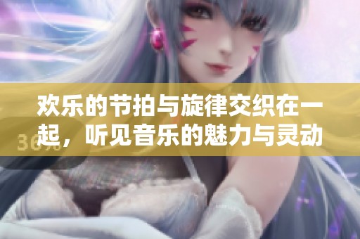 欢乐的节拍与旋律交织在一起，听见音乐的魅力与灵动