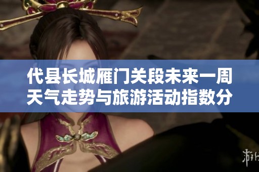 代县长城雁门关段未来一周天气走势与旅游活动指数分析
