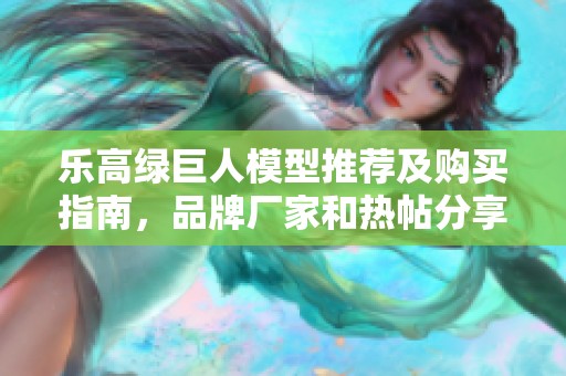 乐高绿巨人模型推荐及购买指南，品牌厂家和热帖分享