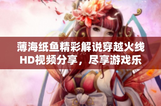 薄海纸鱼精彩解说穿越火线HD视频分享，尽享游戏乐趣与技巧攻略