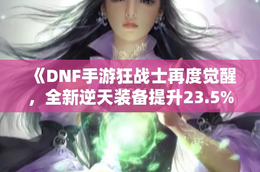 《DNF手游狂战士再度觉醒，全新逆天装备提升23.5%战力》