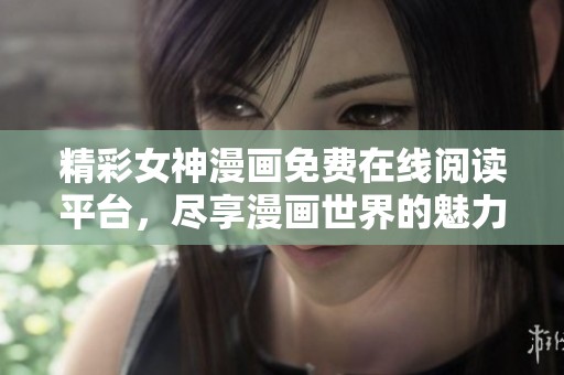 精彩女神漫画免费在线阅读平台，尽享漫画世界的魅力