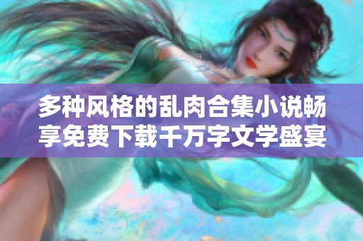 多种风格的乱肉合集小说畅享免费下载千万字文学盛宴