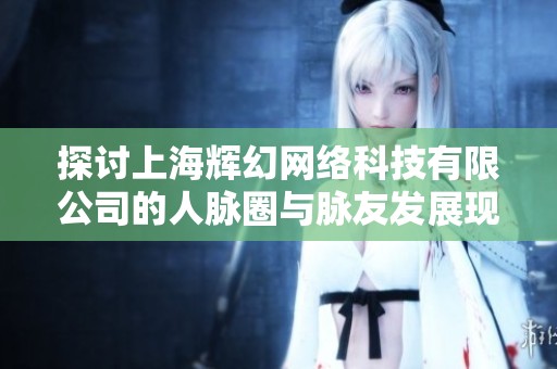 探讨上海辉幻网络科技有限公司的人脉圈与脉友发展现状