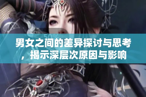 男女之间的差异探讨与思考，揭示深层次原因与影响