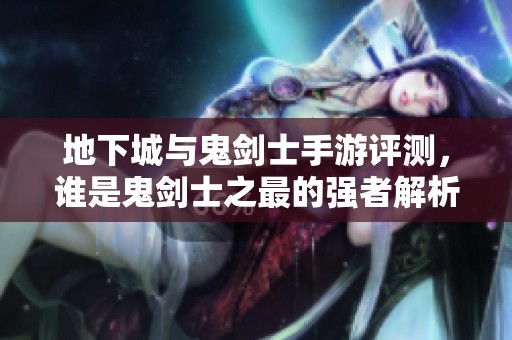 地下城与鬼剑士手游评测，谁是鬼剑士之最的强者解析