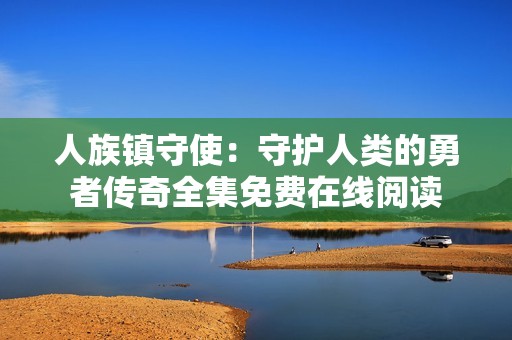 人族镇守使：守护人类的勇者传奇全集免费在线阅读