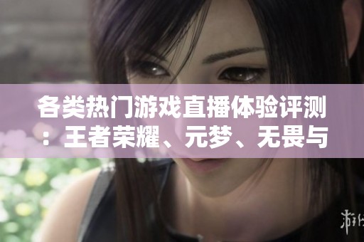 各类热门游戏直播体验评测：王者荣耀、元梦、无畏与原神分析