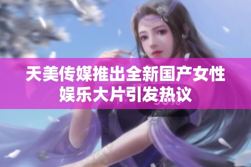 天美传媒推出全新国产女性娱乐大片引发热议