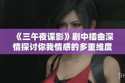 《三午夜谍影》剧中插曲深情探讨你我情感的多重维度