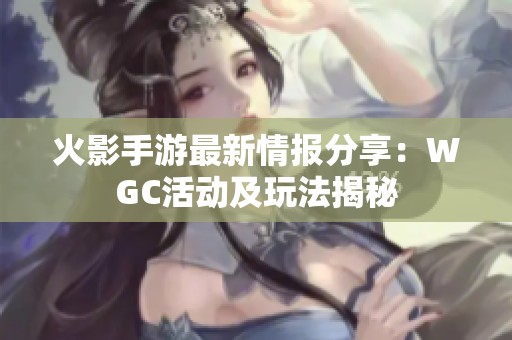 火影手游最新情报分享：WGC活动及玩法揭秘
