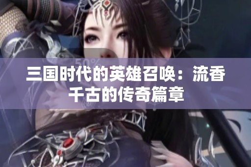 三国时代的英雄召唤：流香千古的传奇篇章