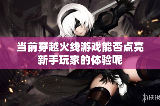 当前穿越火线游戏能否点亮新手玩家的体验呢