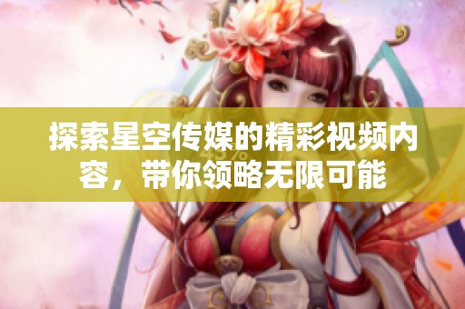 探索星空传媒的精彩视频内容，带你领略无限可能