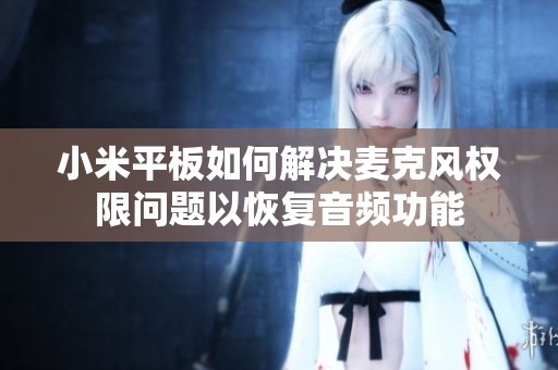 小米平板如何解决麦克风权限问题以恢复音频功能