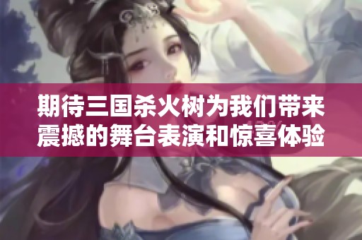 期待三国杀火树为我们带来震撼的舞台表演和惊喜体验