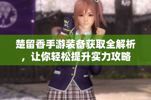 楚留香手游装备获取全解析，让你轻松提升实力攻略