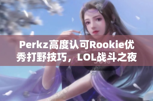 Perkz高度认可Rookie优秀打野技巧，LOL战斗之夜再度升温
