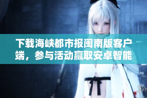 下载海峡都市报闽南版客户端，参与活动赢取安卓智能手机！