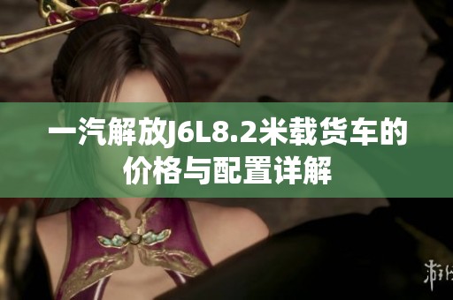 一汽解放J6L8.2米载货车的价格与配置详解