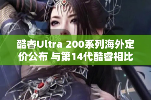 酷睿Ultra 200系列海外定价公布 与第14代酷睿相比差异微小
