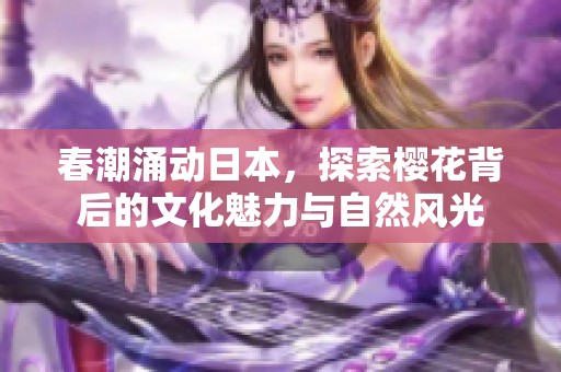 春潮涌动日本，探索樱花背后的文化魅力与自然风光