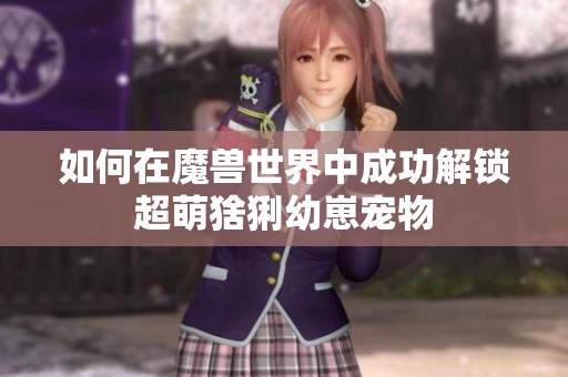 如何在魔兽世界中成功解锁超萌猞猁幼崽宠物