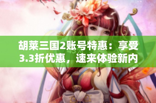 胡莱三国2账号特惠：享受3.3折优惠，速来体验新内容