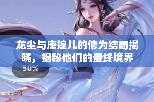 龙尘与唐婉儿的修为结局揭晓，揭秘他们的最终境界