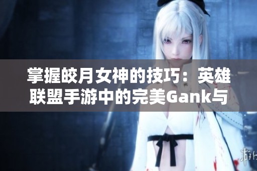 掌握皎月女神的技巧：英雄联盟手游中的完美Gank与团战布局策略