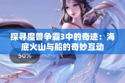 探寻魔兽争霸3中的奇迹：海底火山与船的奇妙互动