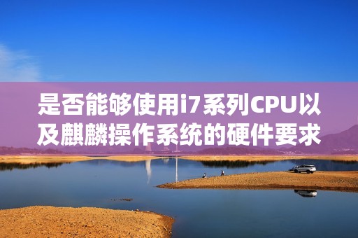 是否能够使用i7系列CPU以及麒麟操作系统的硬件要求分析