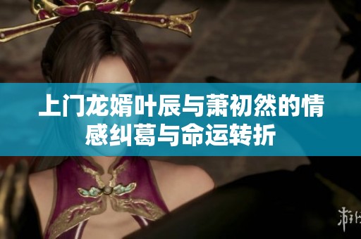 上门龙婿叶辰与萧初然的情感纠葛与命运转折