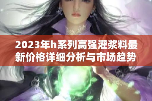2023年h系列高强灌浆料最新价格详细分析与市场趋势
