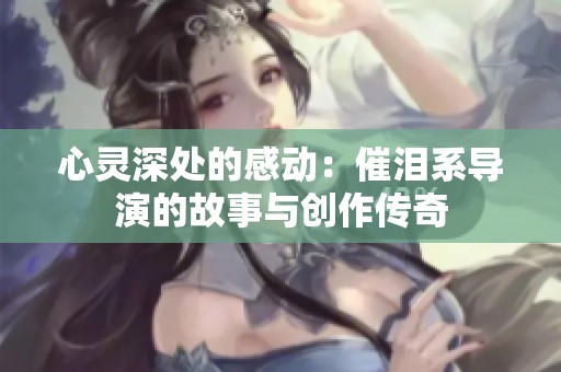 心灵深处的感动：催泪系导演的故事与创作传奇