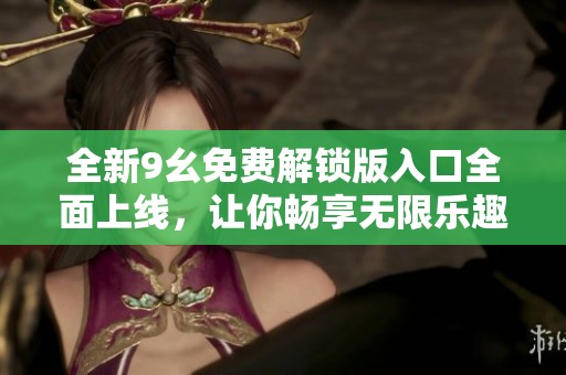 全新9幺免费解锁版入口全面上线，让你畅享无限乐趣