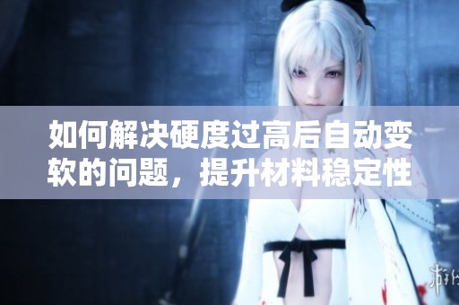 如何解决硬度过高后自动变软的问题，提升材料稳定性