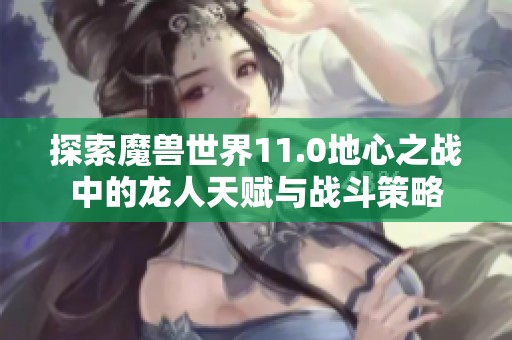 探索魔兽世界11.0地心之战中的龙人天赋与战斗策略