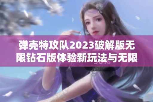 弹壳特攻队2023破解版无限钻石版体验新玩法与无限资源攻略