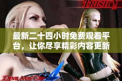 最新二十四小时免费观看平台，让你尽享精彩内容更新与选择