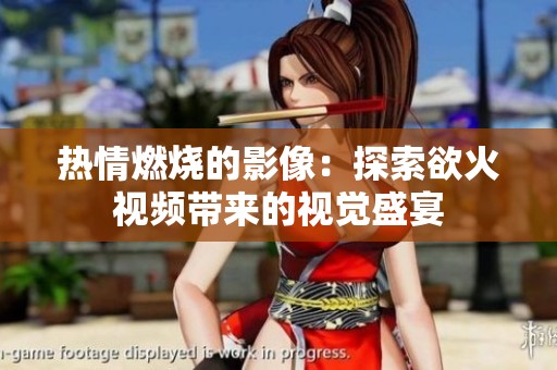 热情燃烧的影像：探索欲火视频带来的视觉盛宴