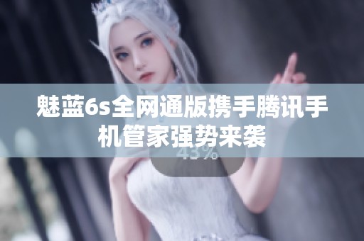 魅蓝6s全网通版携手腾讯手机管家强势来袭