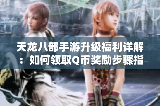 天龙八部手游升级福利详解：如何领取Q币奖励步骤指南