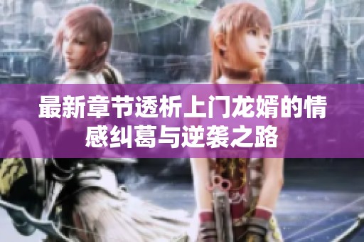 最新章节透析上门龙婿的情感纠葛与逆袭之路